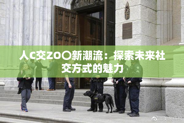 人C交ZO〇新潮流：探索未来社交方式的魅力
