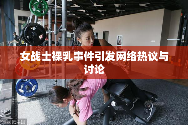 女战士裸乳事件引发网络热议与讨论