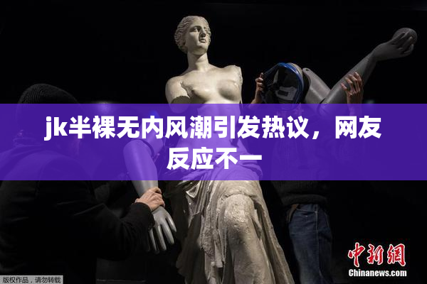 jk半裸无内风潮引发热议，网友反应不一