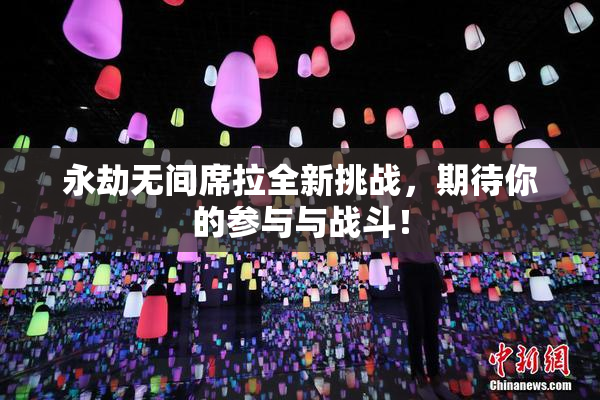 永劫无间席拉全新挑战，期待你的参与与战斗！