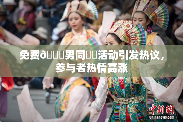 免费🔞男同❌‌活动引发热议，参与者热情高涨