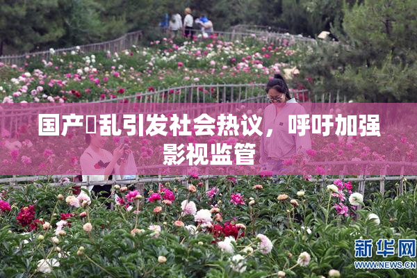 国产婬乱引发社会热议，呼吁加强影视监管