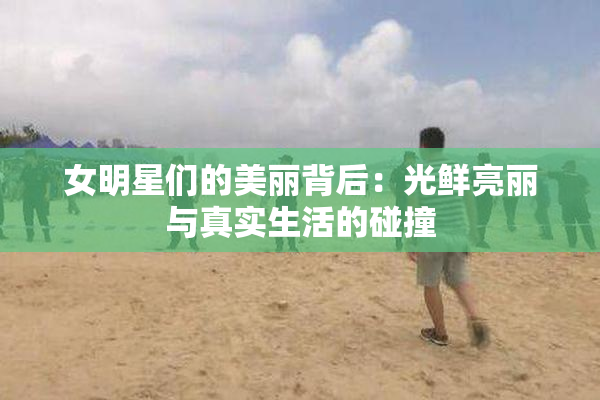 女明星们的美丽背后：光鲜亮丽与真实生活的碰撞