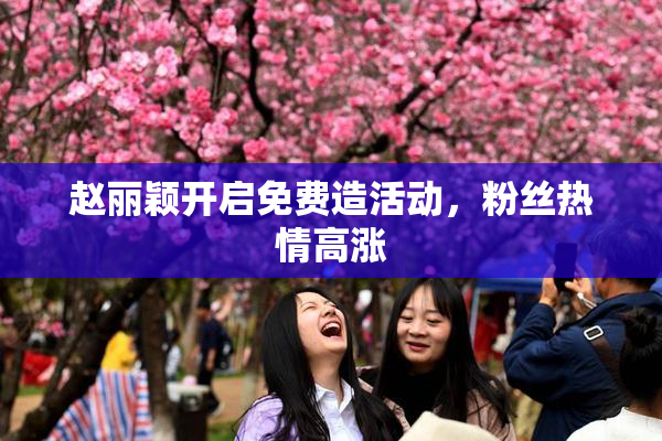 赵丽颖开启免费造活动，粉丝热情高涨
