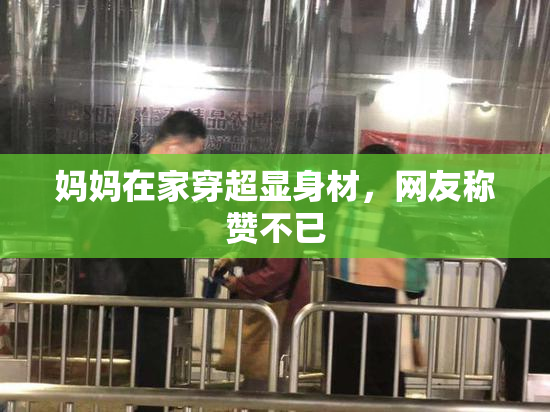 妈妈在家穿超显身材，网友称赞不已