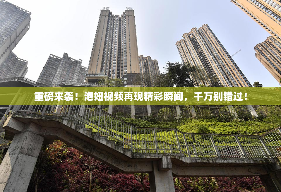 重磅来袭！泡妞视频再现精彩瞬间，千万别错过！
