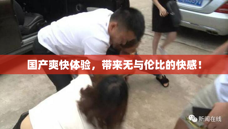 国产爽快体验，带来无与伦比的快感！