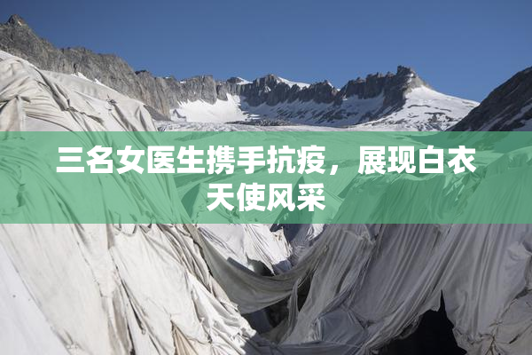 三名女医生携手抗疫，展现白衣天使风采