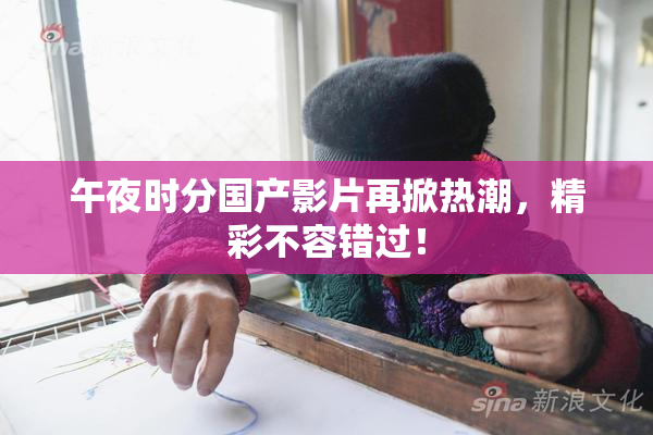 午夜时分国产影片再掀热潮，精彩不容错过！