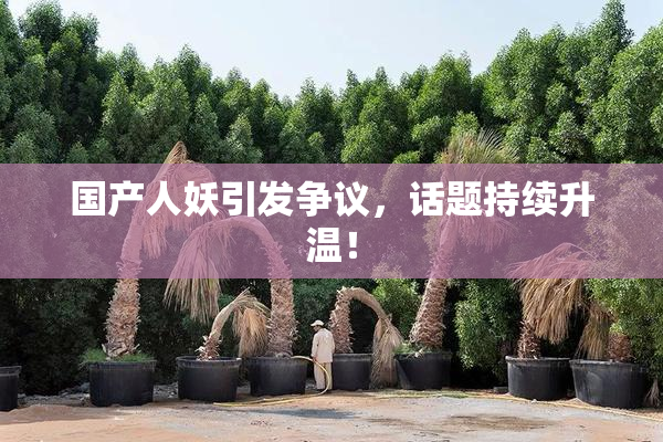 国产人妖引发争议，话题持续升温！