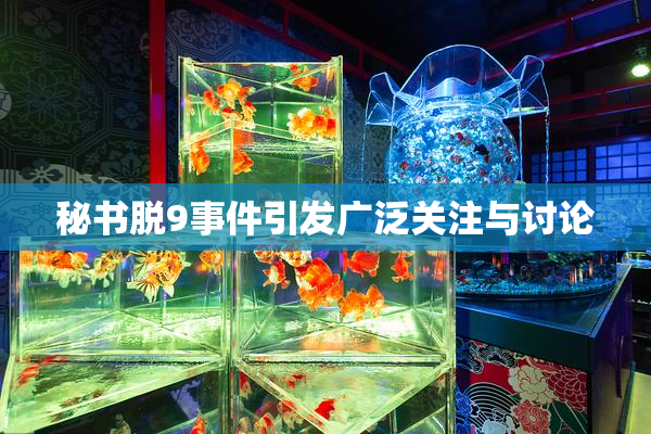 秘书脱9事件引发广泛关注与讨论