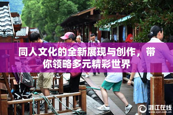 同人文化的全新展现与创作，带你领略多元精彩世界