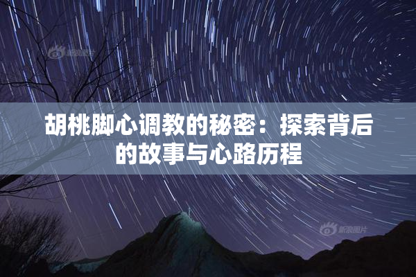 胡桃脚心调教的秘密：探索背后的故事与心路历程