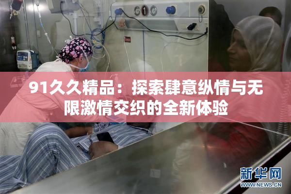 91久久精品：探索肆意纵情与无限激情交织的全新体验