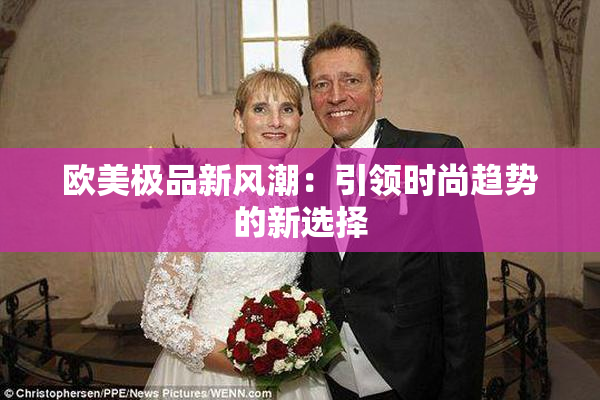 欧美极品新风潮：引领时尚趋势的新选择
