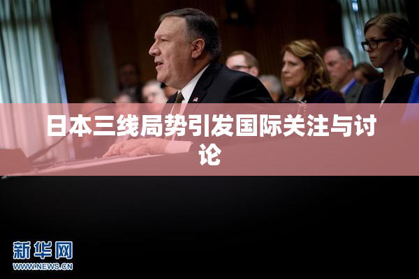 日本三线局势引发国际关注与讨论