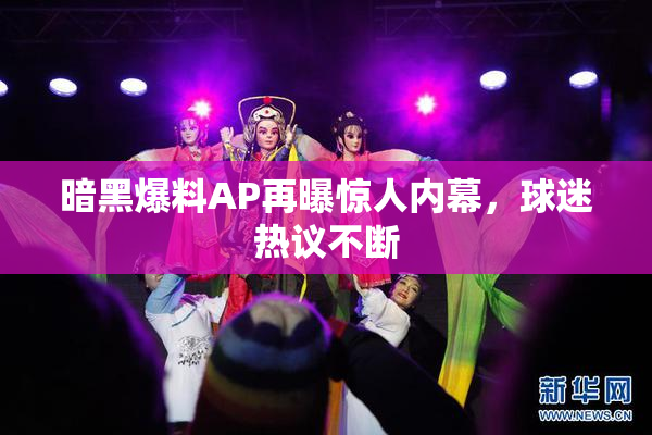 暗黑爆料AP再曝惊人内幕，球迷热议不断