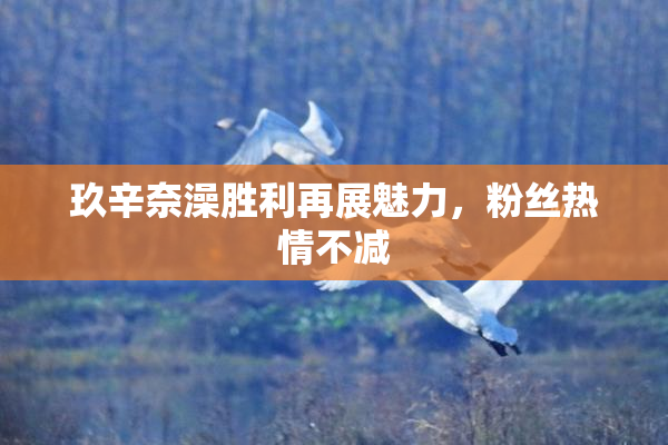 玖辛奈澡胜利再展魅力，粉丝热情不减