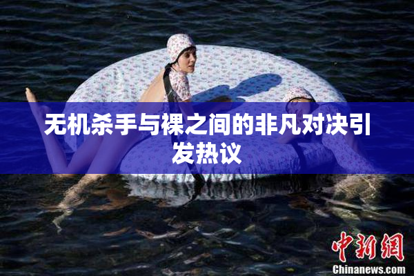 无机杀手与裸之间的非凡对决引发热议