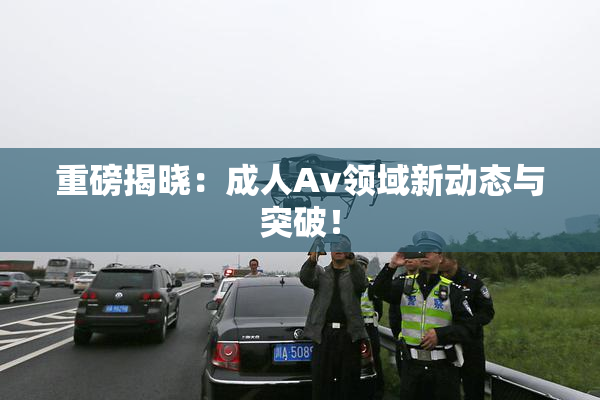 重磅揭晓：成人Av领域新动态与突破！