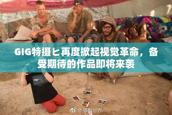 GIG特摄ヒ再度掀起视觉革命，备受期待的作品即将来袭