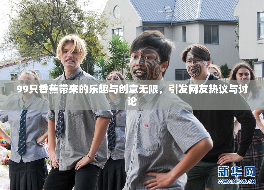 99只香蕉带来的乐趣与创意无限，引发网友热议与讨论