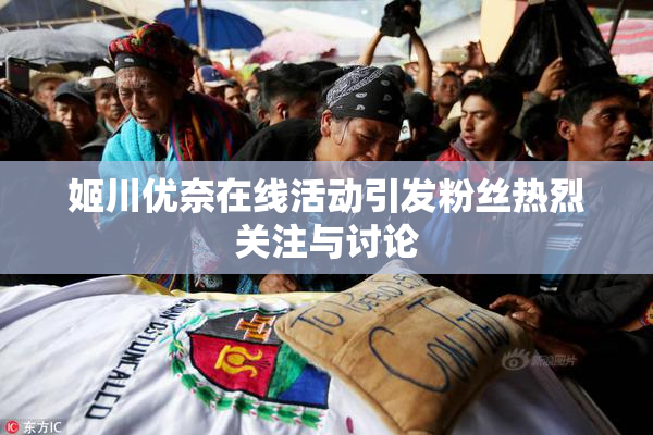 姬川优奈在线活动引发粉丝热烈关注与讨论