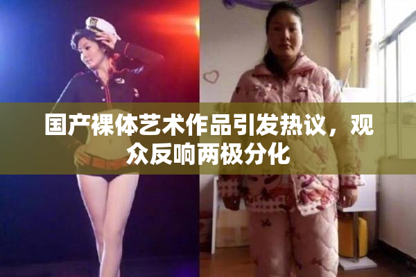 国产裸体艺术作品引发热议，观众反响两极分化