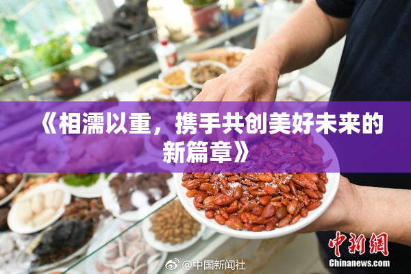 《相濡以重，携手共创美好未来的新篇章》