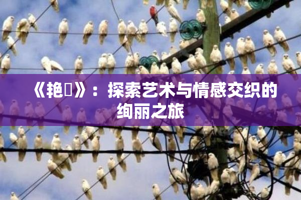 《艳鉧》：探索艺术与情感交织的绚丽之旅