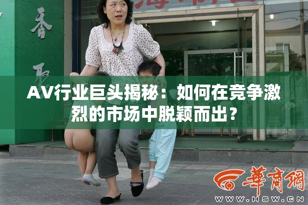 AV行业巨头揭秘：如何在竞争激烈的市场中脱颖而出？
