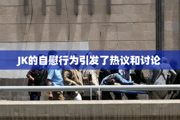 JK的自慰行为引发了热议和讨论