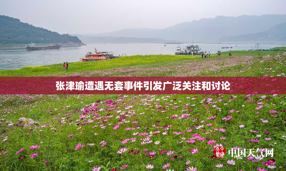 张津瑜遭遇无套事件引发广泛关注和讨论