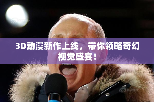 3D动漫新作上线，带你领略奇幻视觉盛宴！
