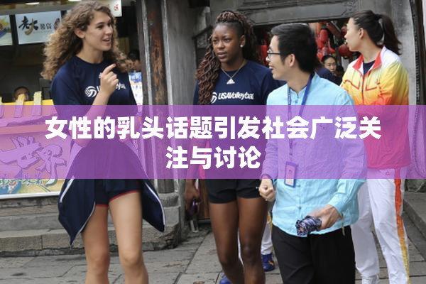 女性的乳头话题引发社会广泛关注与讨论