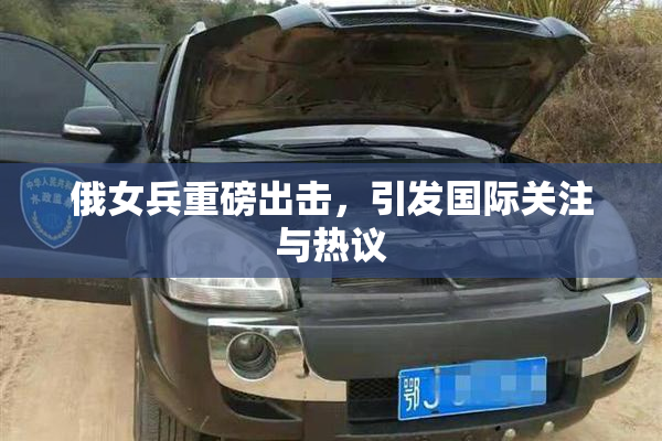 俄女兵重磅出击，引发国际关注与热议