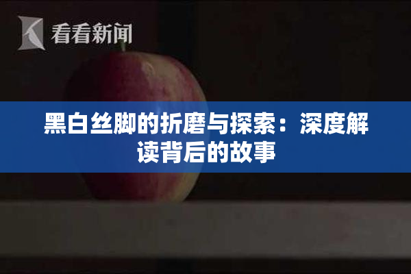 黑白丝脚的折磨与探索：深度解读背后的故事