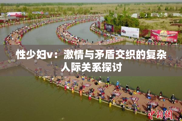 性少妇v：激情与矛盾交织的复杂人际关系探讨
