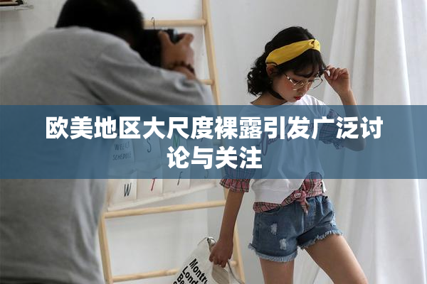 欧美地区大尺度裸露引发广泛讨论与关注