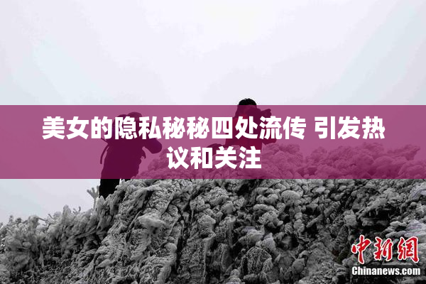 美女的隐私秘秘四处流传 引发热议和关注