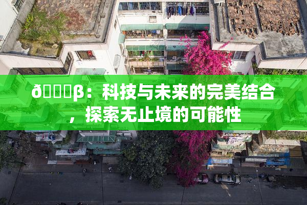 🔞β：科技与未来的完美结合，探索无止境的可能性