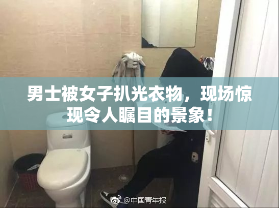 男士被女子扒光衣物，现场惊现令人瞩目的景象！