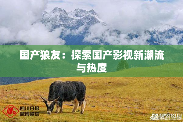 国产狼友：探索国产影视新潮流与热度