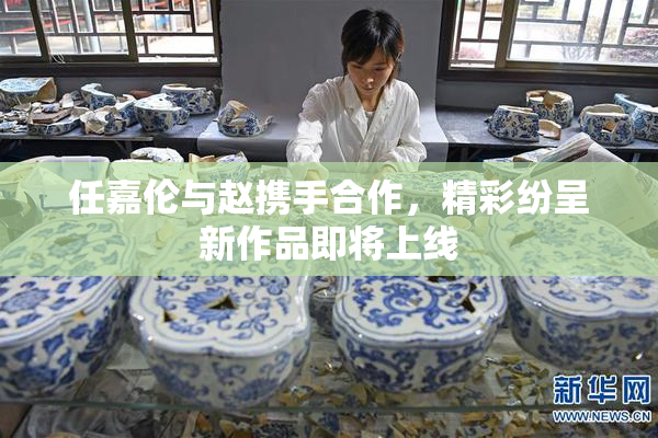 任嘉伦与赵携手合作，精彩纷呈新作品即将上线