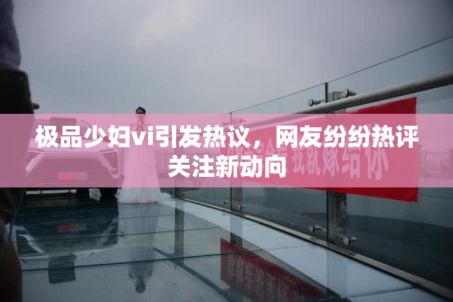 极品少妇vi引发热议，网友纷纷热评关注新动向