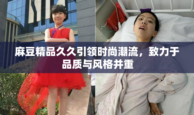 麻豆精品久久引领时尚潮流，致力于品质与风格并重