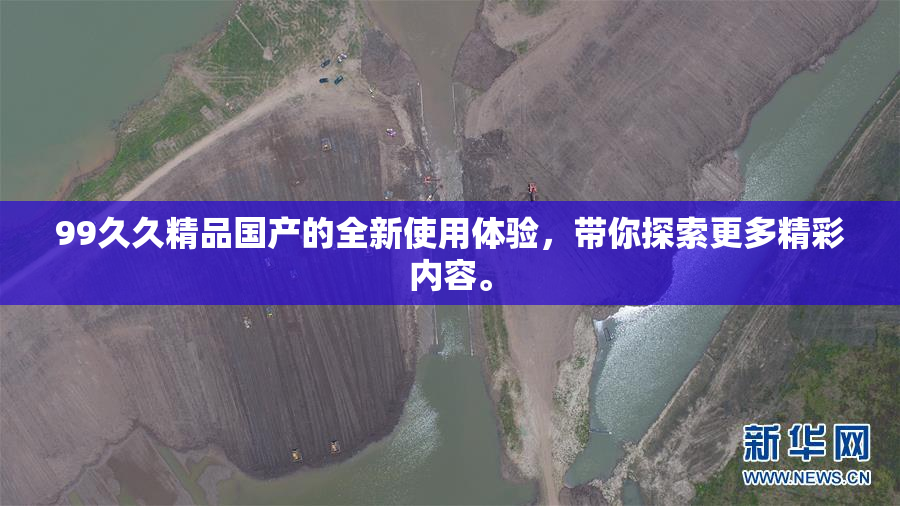99久久精品国产的全新使用体验，带你探索更多精彩内容。