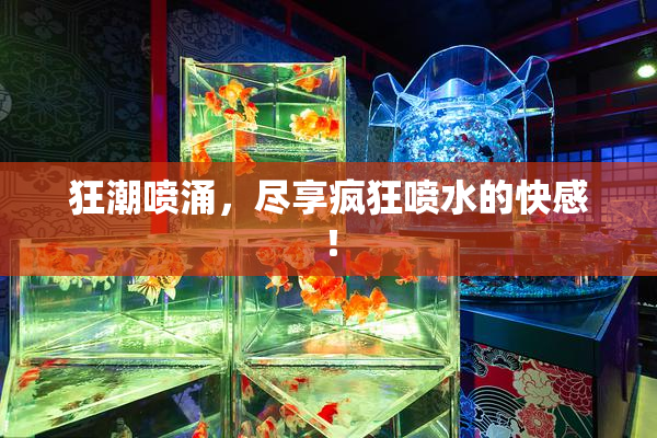 狂潮喷涌，尽享疯狂喷水的快感！