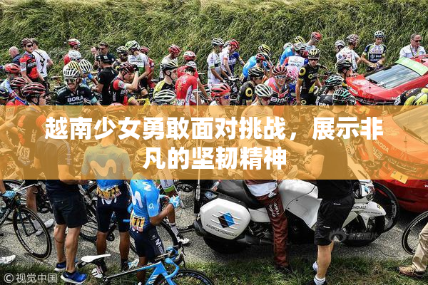 越南少女勇敢面对挑战，展示非凡的坚韧精神