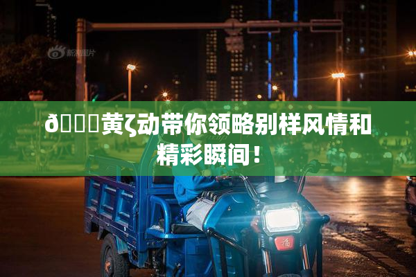 🔞黄ζ动带你领略别样风情和精彩瞬间！